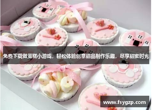 免费下载做蛋糕小游戏,轻松体验创意甜品制作乐趣,尽享甜蜜时光 免费下载做蛋糕小游戏,轻松体验创意甜品制作乐趣,尽享甜蜜时光